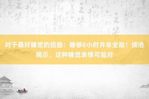 对于最好睡觉的扭曲：睡够8小时并非全能！接洽揭示，这种睡觉表情可能对