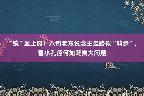 “镜”显上风！八旬老东说念主走路似“鸭步”，看小孔径何如贬责大问题