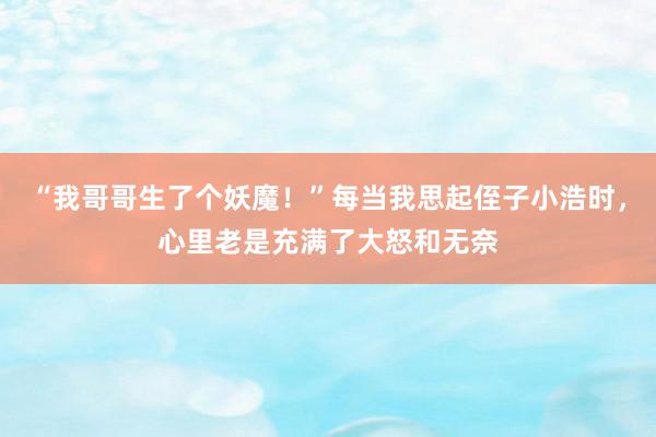 “我哥哥生了个妖魔！”每当我思起侄子小浩时，心里老是充满了大怒和无奈