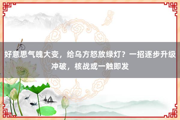 好意思气魄大变，给乌方怒放绿灯？一招逐步升级冲破，核战或一触即发