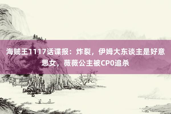 海贼王1117话谍报：炸裂，伊姆大东谈主是好意思女，薇薇公主被CP0追杀