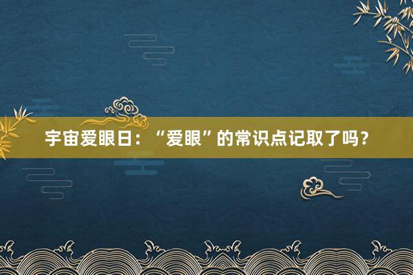 宇宙爱眼日：“爱眼”的常识点记取了吗？