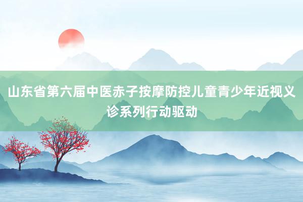 山东省第六届中医赤子按摩防控儿童青少年近视义诊系列行动驱动