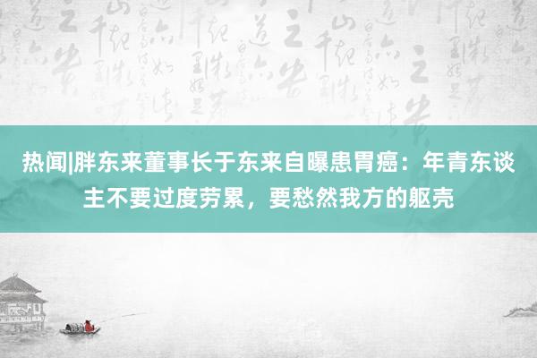 热闻|胖东来董事长于东来自曝患胃癌：年青东谈主不要过度劳累，要愁然我方的躯壳