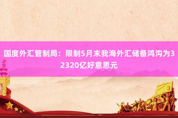 国度外汇管制局：限制5月末我海外汇储备鸿沟为32320亿好意思元