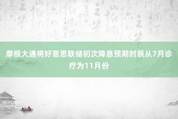 摩根大通将好意思联储初次降息预期时辰从7月诊疗为11月份