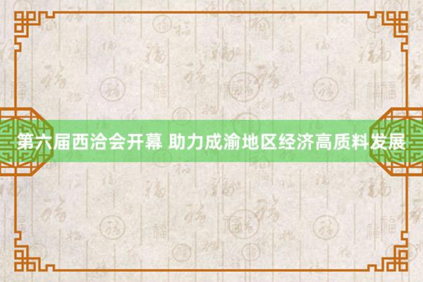 第六届西洽会开幕 助力成渝地区经济高质料发展