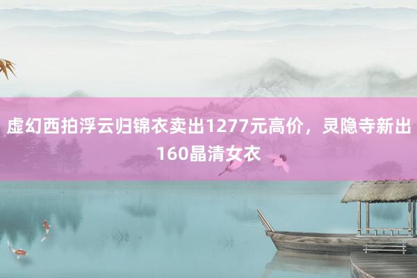 虚幻西拍浮云归锦衣卖出1277元高价，灵隐寺新出160晶清女衣