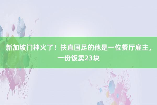 新加坡门神火了！扶直国足的他是一位餐厅雇主，一份饭卖23块