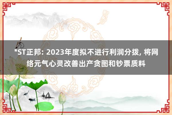 *ST正邦: 2023年度拟不进行利润分拨, 将网络元气心灵改善出产贪图和钞票质料