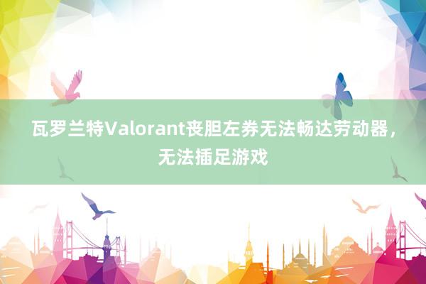 瓦罗兰特Valorant丧胆左券无法畅达劳动器，无法插足游戏