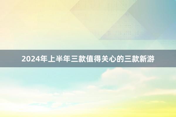 2024年上半年三款值得关心的三款新游