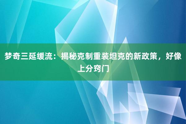 梦奇三延缓流：揭秘克制重装坦克的新政策，好像上分窍门