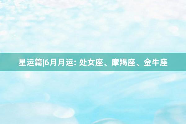 星运篇|6月月运: 处女座、摩羯座、金牛座