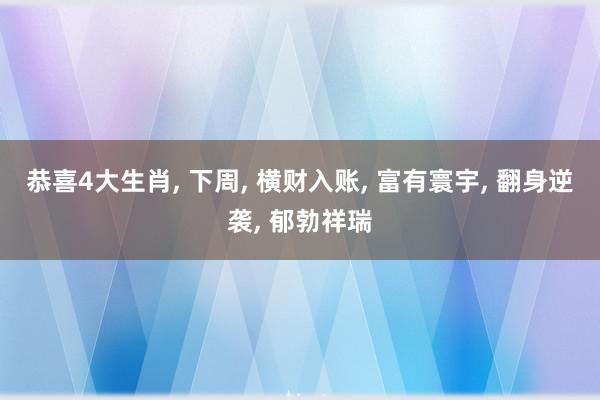 恭喜4大生肖, 下周, 横财入账, 富有寰宇, 翻身逆袭, 郁勃祥瑞