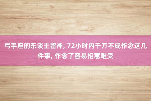 弓手座的东谈主留神, 72小时内千万不成作念这几件事, 作念了容易招惹难受