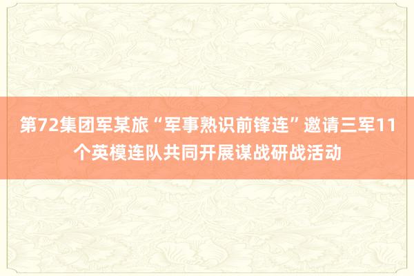 第72集团军某旅“军事熟识前锋连”邀请三军11个英模连队共同开展谋战研战活动