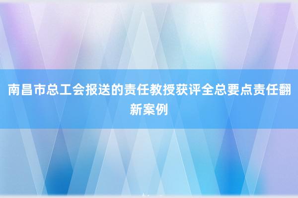 南昌市总工会报送的责任教授获评全总要点责任翻新案例