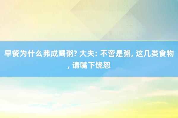 早餐为什么弗成喝粥? 大夫: 不啻是粥, 这几类食物, 请嘴下饶恕