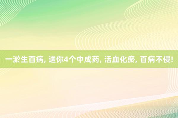 一淤生百病, 送你4个中成药, 活血化瘀, 百病不侵!