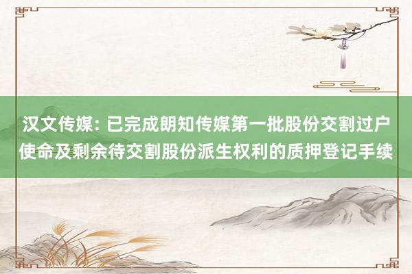 汉文传媒: 已完成朗知传媒第一批股份交割过户使命及剩余待交割股份派生权利的质押登记手续