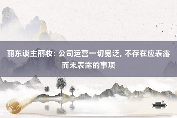 丽东谈主丽妆: 公司运营一切宽泛, 不存在应表露而未表露的事项