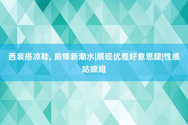 西装搭凉鞋, 前锋新潮水|展现优雅好意思腿|性感姑娘姐