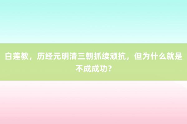 白莲教，历经元明清三朝抓续顽抗，但为什么就是不成成功？