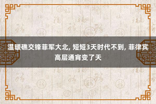 温暖礁交锋菲军大北, 短短3天时代不到, 菲律宾高层通宵变了天