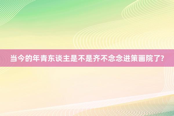 当今的年青东谈主是不是齐不念念进策画院了?