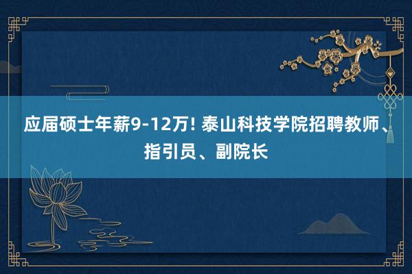 应届硕士年薪9-12万! 泰山科技学院招聘教师、指引员、副院长