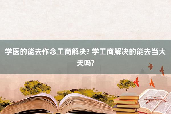 学医的能去作念工商解决? 学工商解决的能去当大夫吗?