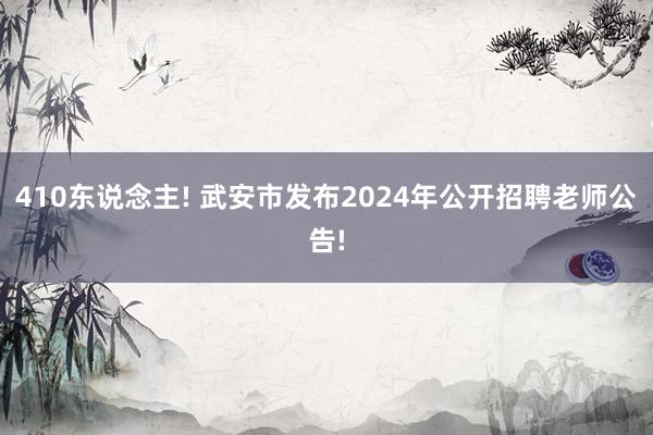 410东说念主! 武安市发布2024年公开招聘老师公告!