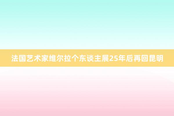 法国艺术家维尔拉个东谈主展25年后再回昆明