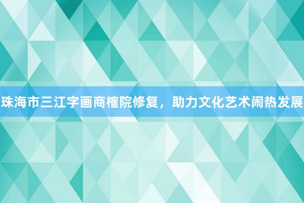 珠海市三江字画商榷院修复，助力文化艺术闹热发展