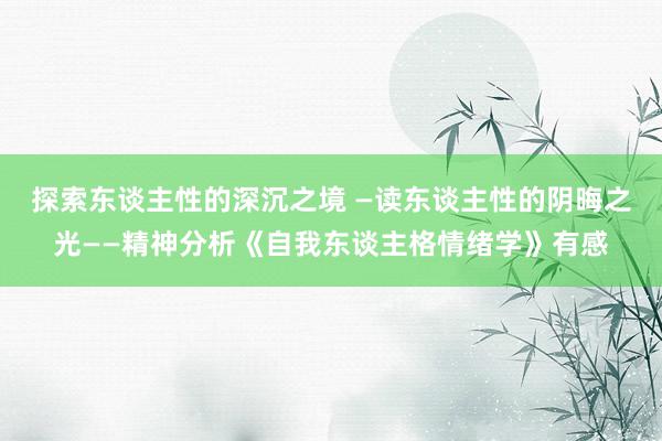 探索东谈主性的深沉之境 —读东谈主性的阴晦之光——精神分析《自我东谈主格情绪学》有感