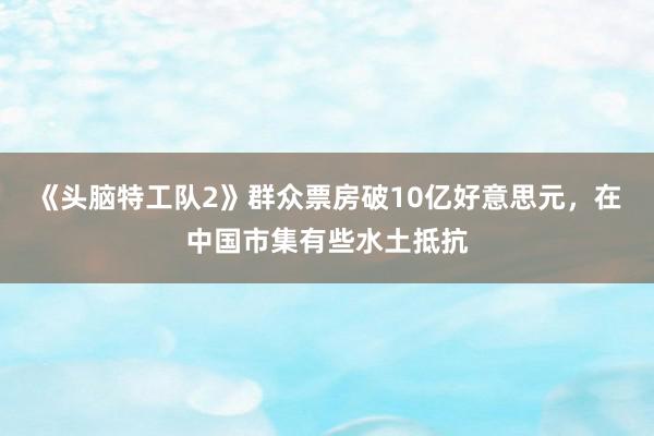 《头脑特工队2》群众票房破10亿好意思元，在中国市集有些水土抵抗