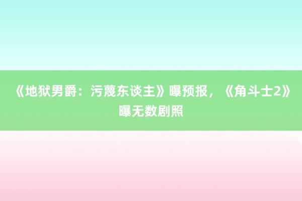 《地狱男爵：污蔑东谈主》曝预报，《角斗士2》曝无数剧照