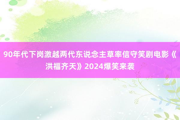 90年代下岗激越两代东说念主草率信守笑剧电影《洪福齐天》2024爆笑来袭