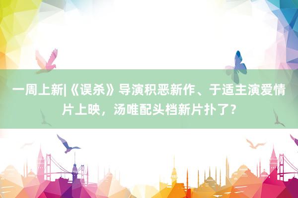 一周上新|《误杀》导演积恶新作、于适主演爱情片上映，汤唯配头档新片扑了？