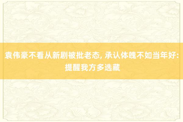 袁伟豪不看从新剧被批老态, 承认体魄不如当年好: 提醒我方多选藏