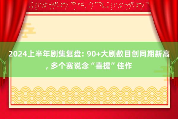 2024上半年剧集复盘: 90+大剧数目创同期新高, 多个赛说念“喜提”佳作