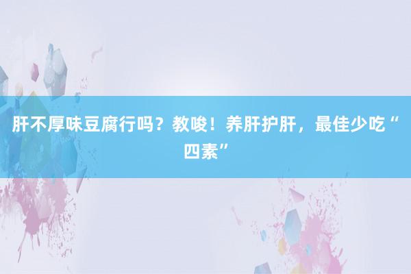 肝不厚味豆腐行吗？教唆！养肝护肝，最佳少吃“四素”