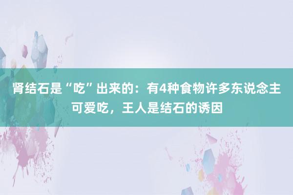 肾结石是“吃”出来的：有4种食物许多东说念主可爱吃，王人是结石的诱因