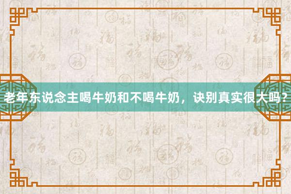 老年东说念主喝牛奶和不喝牛奶，诀别真实很大吗？