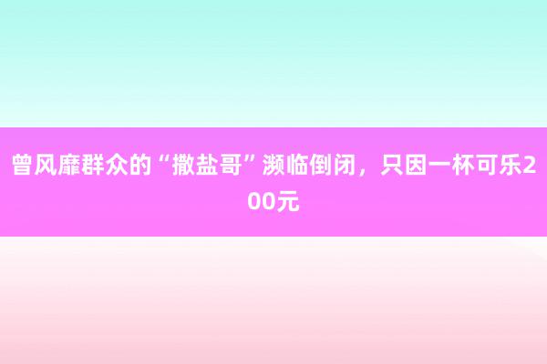 曾风靡群众的“撒盐哥”濒临倒闭，只因一杯可乐200元