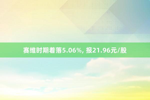 赛维时期着落5.06%, 报21.96元/股