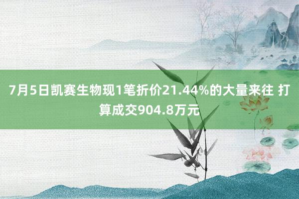 7月5日凯赛生物现1笔折价21.44%的大量来往 打算成交904.8万元