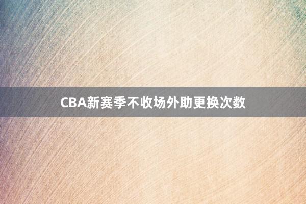 CBA新赛季不收场外助更换次数