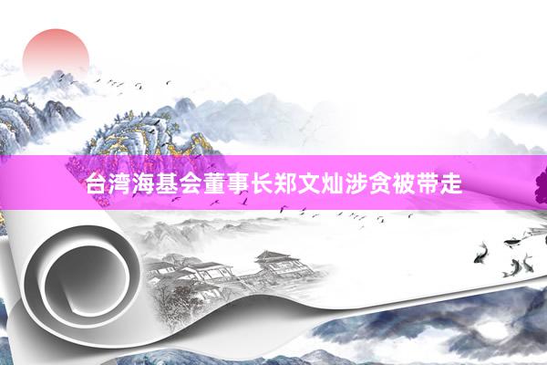 台湾海基会董事长郑文灿涉贪被带走